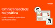 Omnicanalidade na prática
