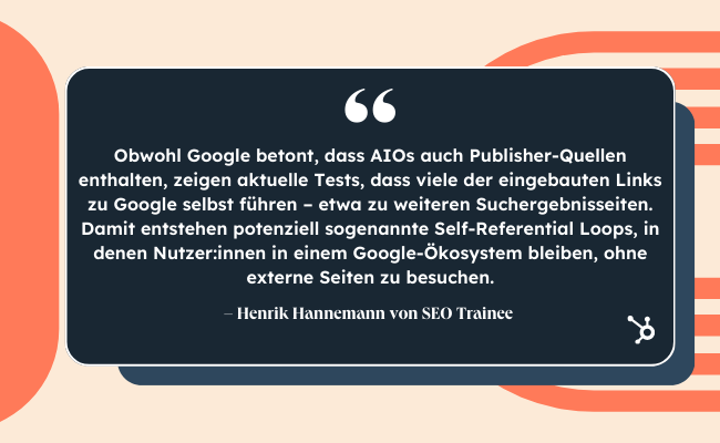 Bild mit Zitat von Hendrik Hannemann von SEO Trainee Obwohl Google betont, dass AIOs auch Publisher-Quellen enthalten, zeigen aktuelle Tests, dass viele der eingebauten Links zu Google selbst führen – etwa zu weiteren Suchergebnisseiten. Damit entstehen potenziell sogenannte Self-Referential Loops, in denen Nutzer:innen in einem Google-Ökosystem bleiben, ohne externe Seiten zu besuchen.