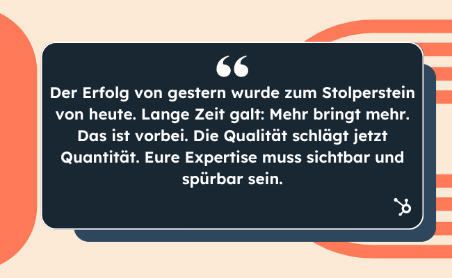 Zitat Jennifer Lapp von HubSpot zu Operation Everest: Der Erfolg von gestern wurde zum Stolperstein von heute. Lange Zeit galt: Mehr bringt mehr. Das ist vorbei. Die Qualität schlägt jetzt Quantität. Eure Expertise muss sichtbar und spürbar sein.