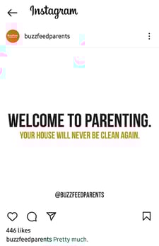 buzzfeed-parents-instagram-funny.jpg An Instagram post by Buzzfeed Parents that says "Welcome to parenting. Your house will never be clean again."