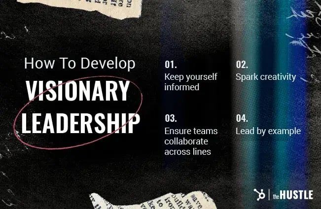 How To Develop Visionary Leadership Keep yourself informed. Spark creativity. Ensure teams collaborate across lines. Lead by example.