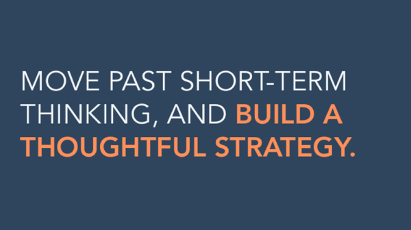 Move past short-term thinking, and build a thoughtful strategy.