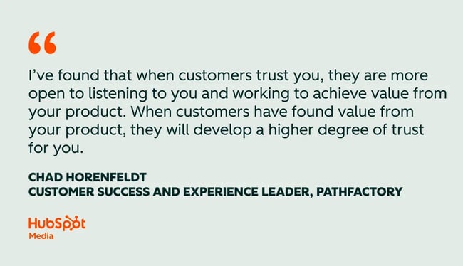 customer success quotes, i��ve found that when customers trust you, they are more open to listening to you and working to achieve value from your product. when customers have found value from your product, they will develop a higher degree of trust for you.