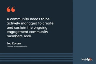community management, quote from Joe Kevens, founder of B2B SaaS Reviews, A community needs to be actively managed to create and sustain the ongoing engagement community members seek