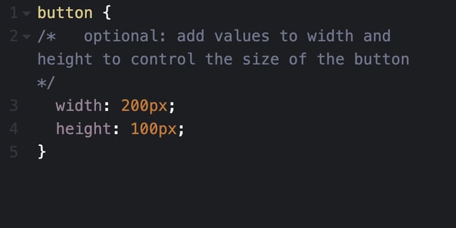 CSS box shadow step 2 code: button { /* optional: add values to width and height to control the size of the button */ width: 200px; height 100px; }