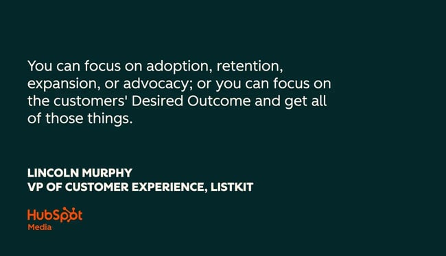customer success quotes, you can focus on adoption, retention, expansion, or advocacy; or you can focus on the customers desired outcome and get all of those things.