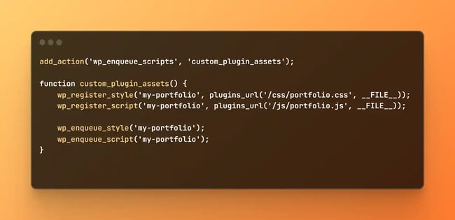 wp_enqueue_script code, add_action('wp_enqueue_scripts', 'custom_plugin_assets'); function custom_plugin_assets() {wp_register_style('my-portfolio', plugins_url('/css/portfolio.css', __FILE__)); wp_register_script('my-portfolio', plugins_url('/js/portfolio.js', __FILE__));    wp_enqueue_style('my-portfolio'); wp_enqueue_script('my-portfolio'); }