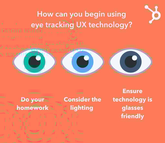 When you begin using eye tracking UX technology, do your homework to ensure the tech works correctly, consider lighting, and ensure the tech works with eye glasses.
