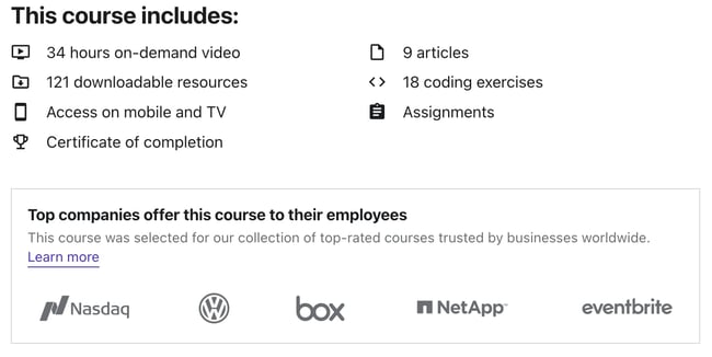 Web Development Courses: This course includes: 34 hours on-demand video 9 articles 121 downloadable resources 18 coding exercises Access on mobile and TV Assignments Certificate of completion