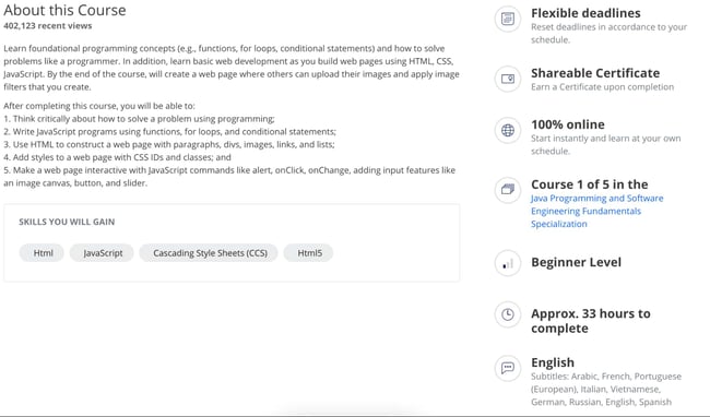 Web Development Courses: After completing this course, you will be able to: 1. Think critically about how to solve a problem using programming; 2. Write JavaScript programs using functions, for loops, and conditional statements; 3. Use HTML to construct a web page with paragraphs, divs, images, links, and lists; 4. Add styles to a web page with CSS IDs and classes; and 5. Make a web page interactive with JavaScript commands like alert, onClick, onChange, adding input features like an image canvas, button, and slider.