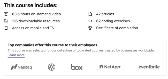 Web development courses: This course includes: 63.5 hours on-demand video, 42 articles, 116 downloadable resources, 62 coding exercises, access on mobile and TV, certificate of completion
