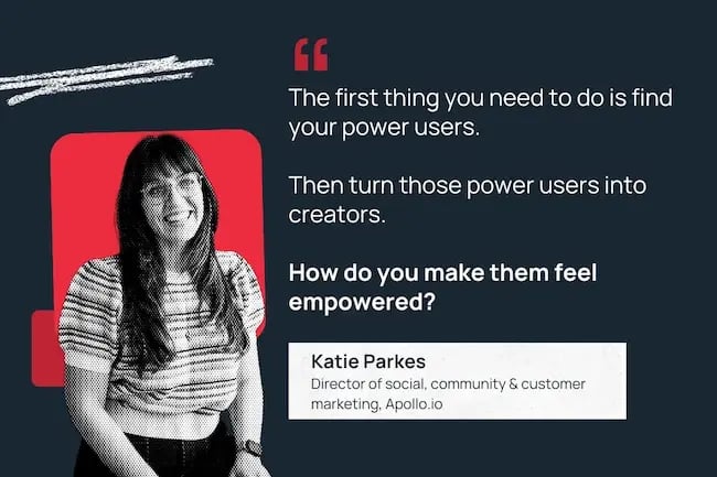 Katie Parkes "The first thing you need to do is find your power users. Then turn those power users into creators."