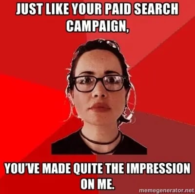 Just like your paid search campaign, youve made quite the impression on me.