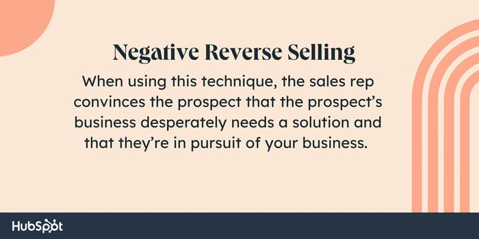 Sales tactics, Negative Reverse Selling. When using this technique, the sales rep convinces the prospect that the prospect¡¯s business desperately needs a solution and that ³Ù³ó±ð²â¡¯°ù±ð in pursuit of your business.
