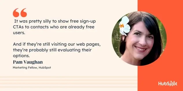 it was pretty silly to show free sign-up CTAs to contacts who are already free users.   And if these contacts are still visiting our web pages after becoming a free user, theyre probably still evaluating their options