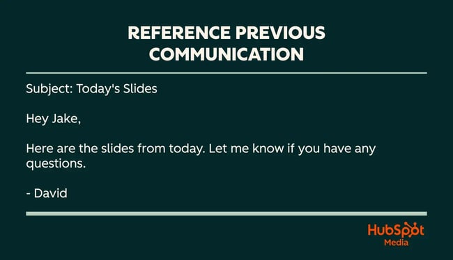 example of referencing previous communication: hey jake, here are the slides from today. let me know if you have any questions. - david