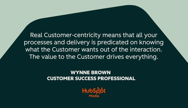 customer success quotes, real customer-centricity means that all your processes and delivery is predicated on knowing what the customer wants out of the interaction. the value to the customer drives everything. instead of just caring about the customer, take the care to design systems and workflows with the customer at the center.