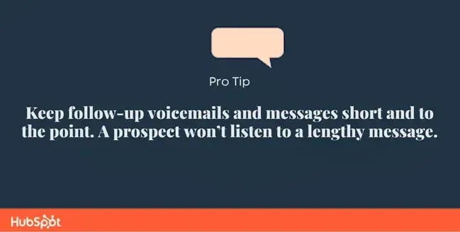 Pro tip graphic: Keep follow-up voicemails and messages short and to the point. A prospect won��t listen to a lengthy message.