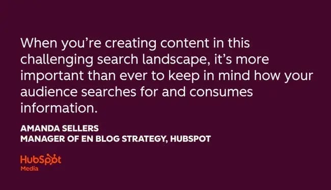 seo trends, ��when you��re creating content in this challenging search landscape, it��s more important than ever to keep in mind how your audience searches for and consumes information.�� amanda sellers, manager of en blog strategy, hubspot