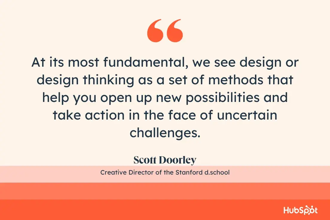 quote from scott doorley, the creative director of the stanford d.school: at its most fundamental, we see design or design thinking as a set of methods that help you open up new possibilities and take action in the face of uncertain challenges.