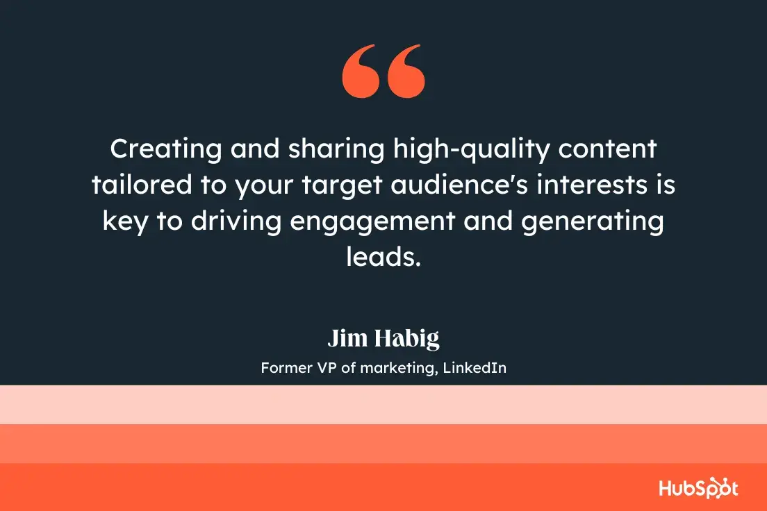 creating and sharing high-quality content tailored to your target audience's interests is key to driving engagement and generating leads.jim habig, former vp of marketing, linkedin