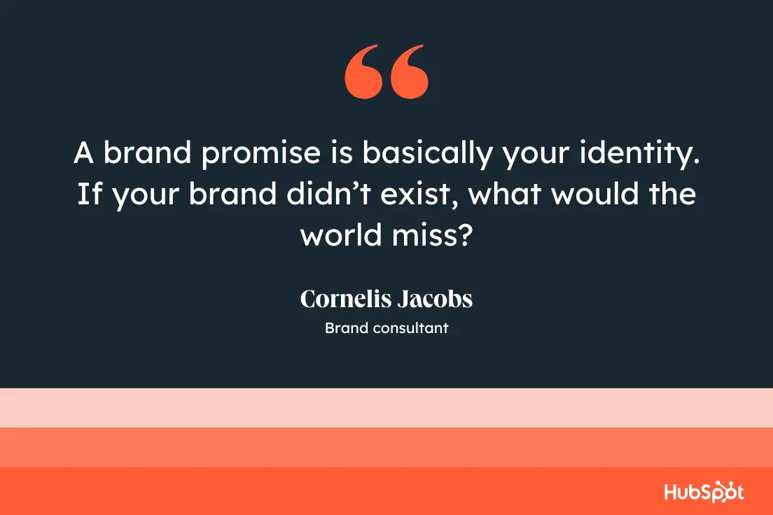 A brand promise is basically your identity. If your brand didnt exist, what would the world miss?Cornelis Jacobs, brand consultant.