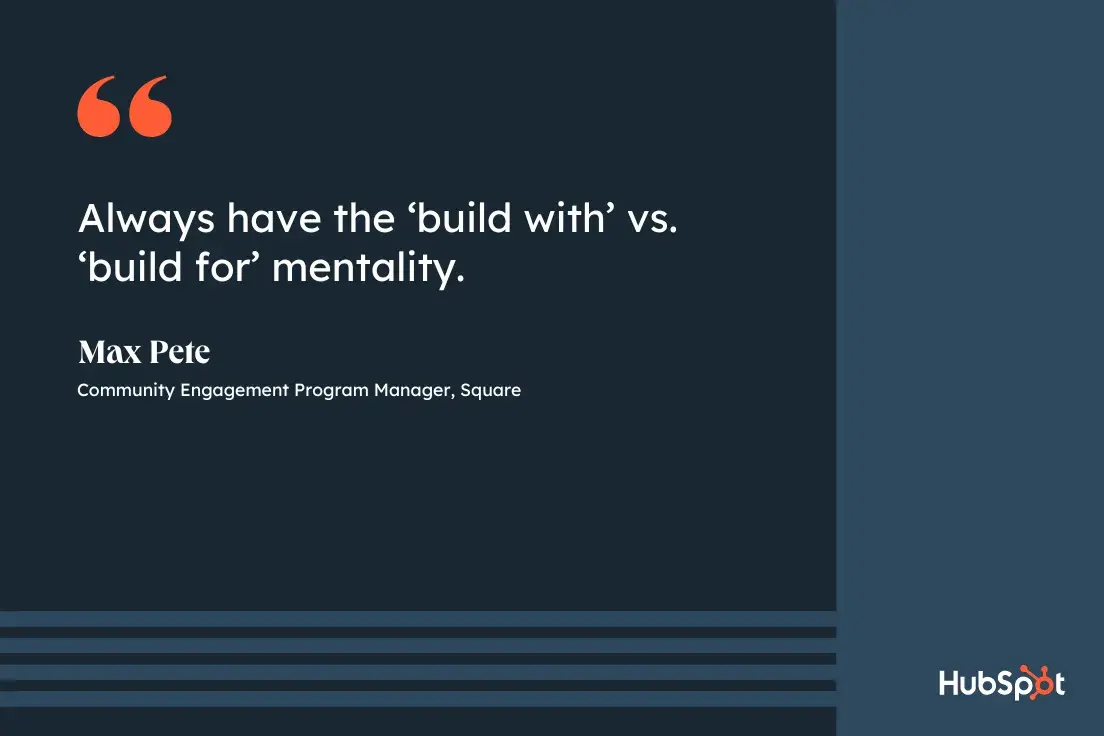 community management best practices, quote from Max Pete, community engagement program manager at Square, always have the build with vs. build for mentality