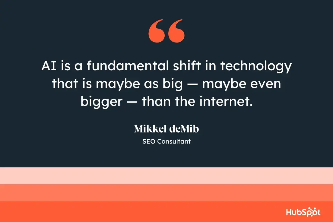 AI is a fundamental shift in technology that is maybe as big  maybe even bigger  than the internet. Mikkel deMib, SEO Consultant.