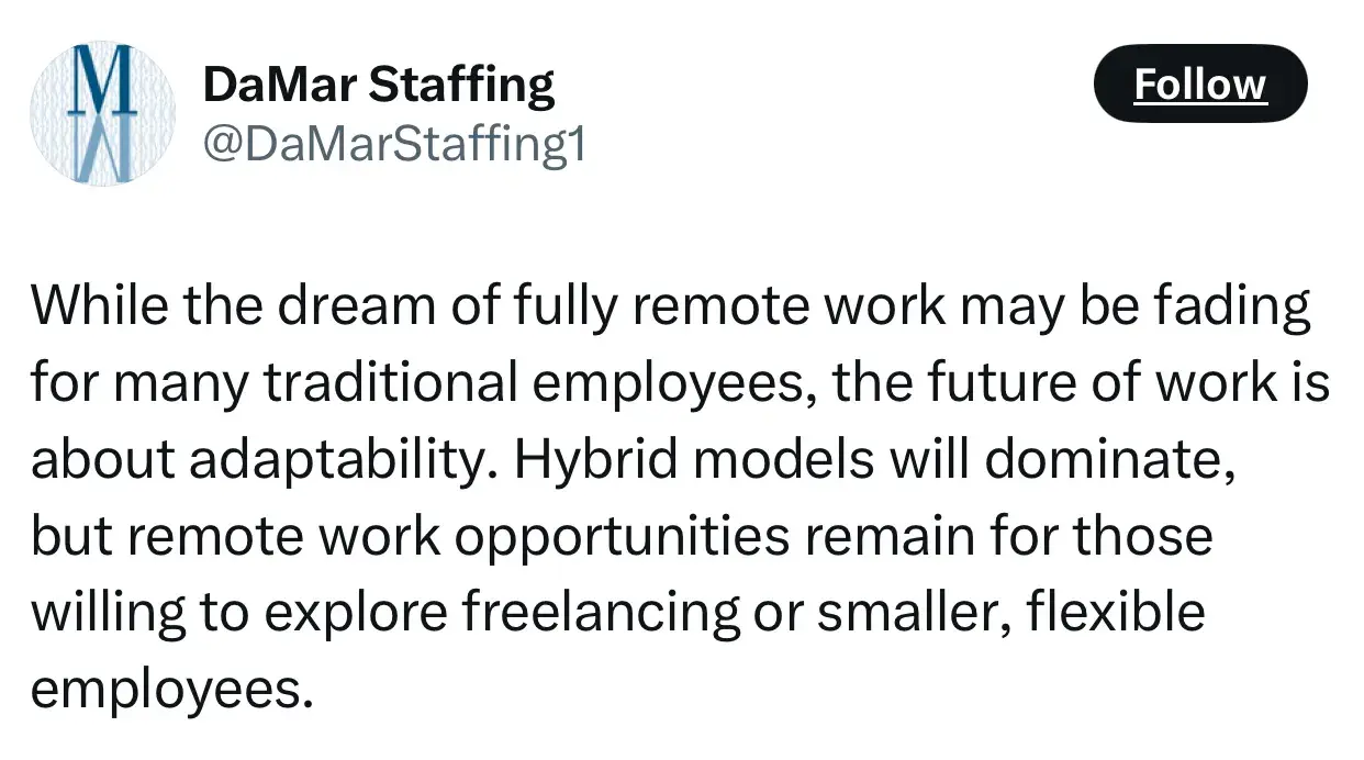 quote from damar staffing on the future of entrepreneurship: while the dream of fully remote work may be fading for many traditional employees, the future of work is about adaptability. hybrid models will dominate, but remote work opportunities remain for those willing to explore freelancing or smaller, flexible employees.
