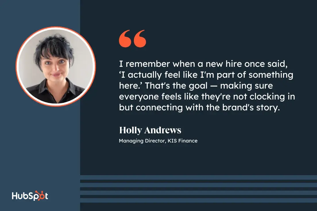 benefits of internal marketing; quote from Holly Andrews, managing director at KIS Finance; I remember when a new hire once said, I actually feel like I'm part of something here. That's the goal  making sure everyone feels like they're not clocking in but connecting with the brand's story.