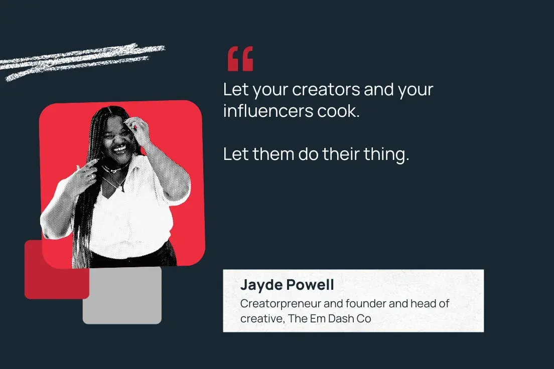 let your creators and your influencers cook. let them do their thing. jayde powell, creatorpreneur and founder and head of creative, the em dash co