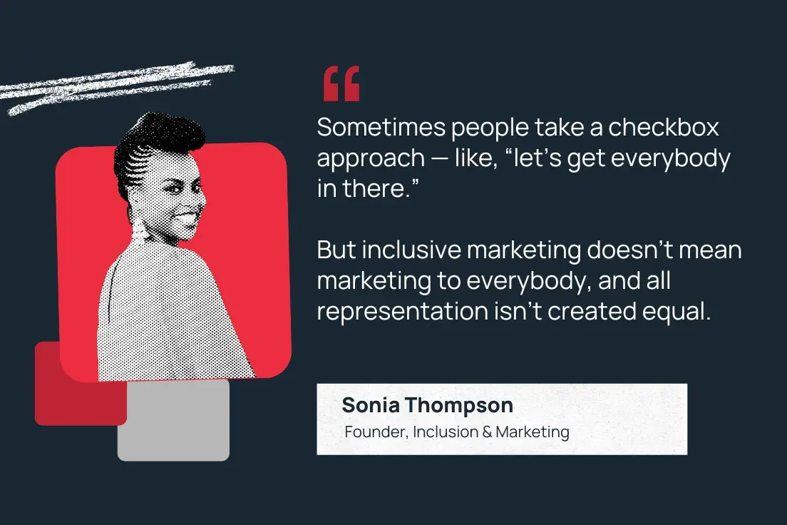 sometimes people take a checkbox approach  like, lets get everybody in there. but inclusive marketing Ǳԡ mean marketing to everybody, and all representation isnt created equal.