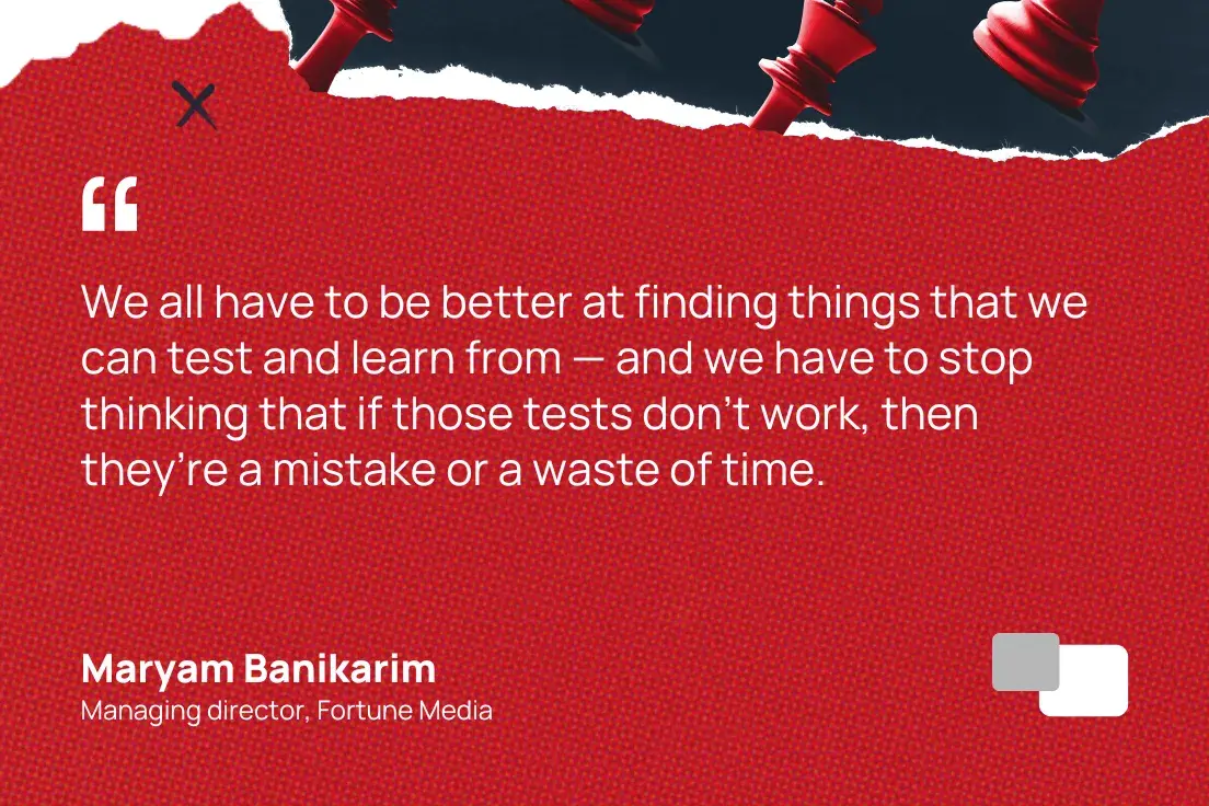We all have to be better at finding things that we can test and learn from  and we have to stop thinking that if those tests dont work, then theyre a mistake or a waste of time.  