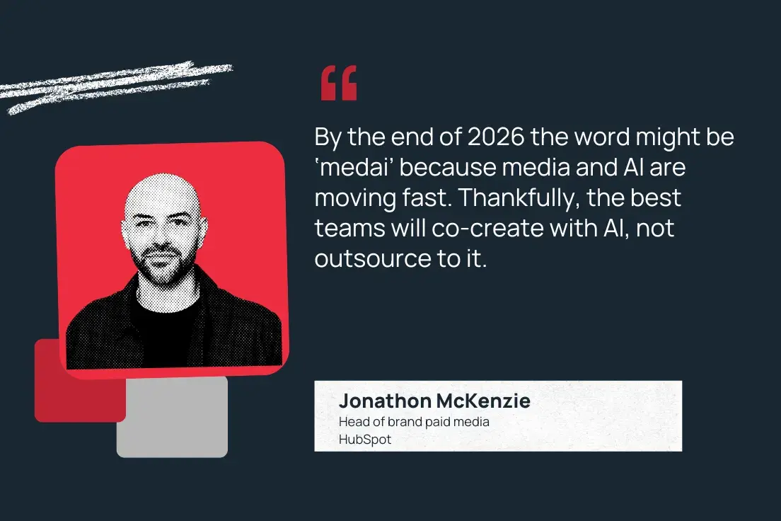“by the end of 2026 the word might be ‘medai’ because media and ai are moving fast. thankfully, the best teams will co-create with ai, not outsource to it.” —jonathon mckenzie, head of brand paid media, hubspot