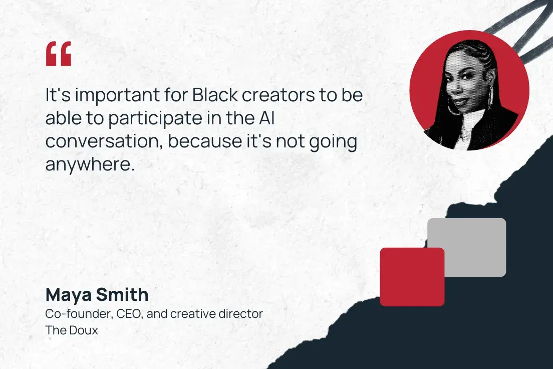 “it's important for black creators to be able to participate in the ai conversation, because it's not going anywhere.” —maya smith, co-founder, ceo, and creative director, the doux