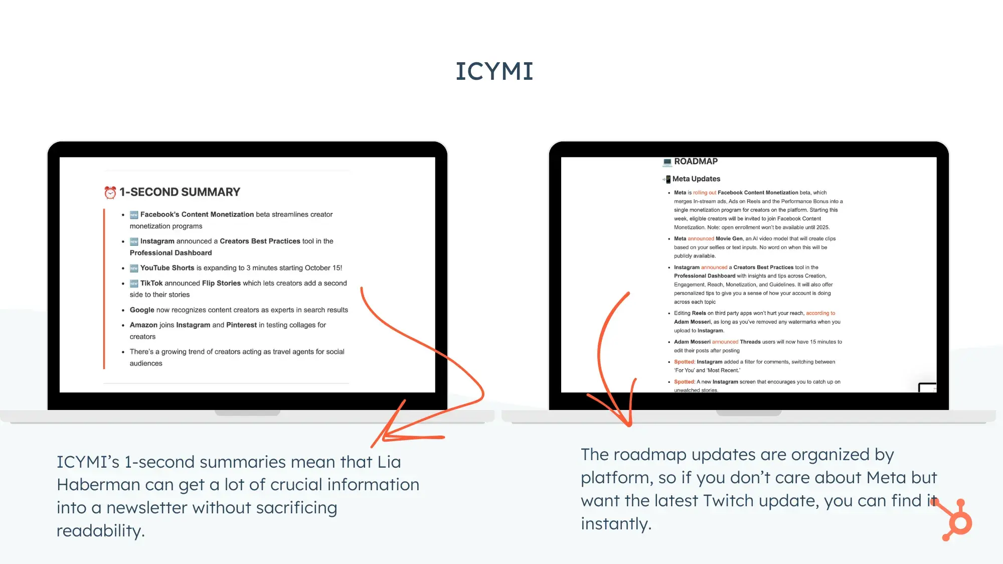 Screencaps of Lia Habermans ICYMI email. ICYMIs 1-second summaries mean that Lia Haberman can get a lot of crucial information into a newsletter without sacrificing readability. The roadmap updates are organized by platform, so if you dont care about Meta but want the latest Twitch update, you can find it instantly.