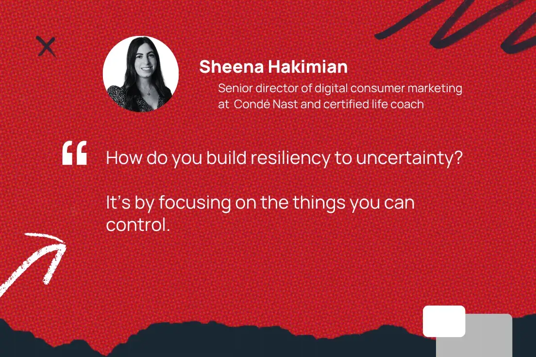 how do you build resiliency to uncertainty? its by focusing on the things you can control. sheena hakimian, senior director of digital consumer marketing at cond nast and certified life coach