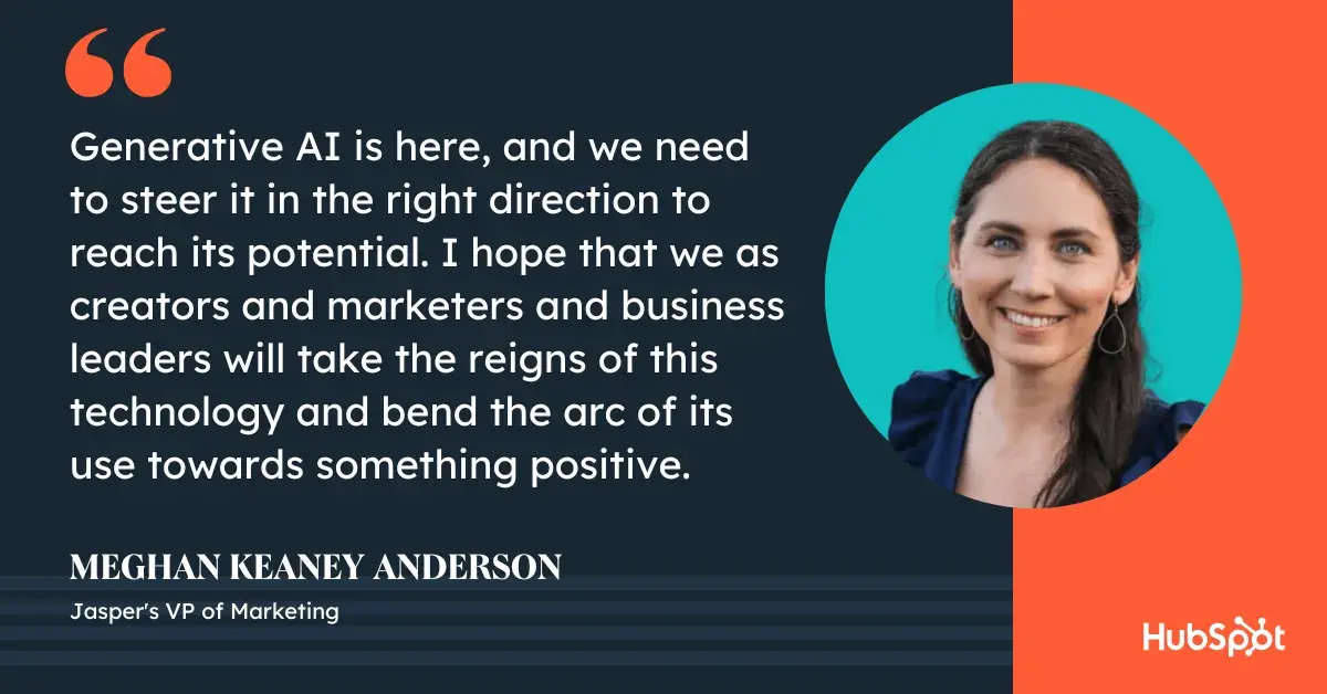 generative ai marketing quote, generative ai is here, and we need to steer it in the right direction to reach its potential. I hope that we as creators and marketers and business leaders will take the reigns of this technology and bend the arc of its use towards something positive.
