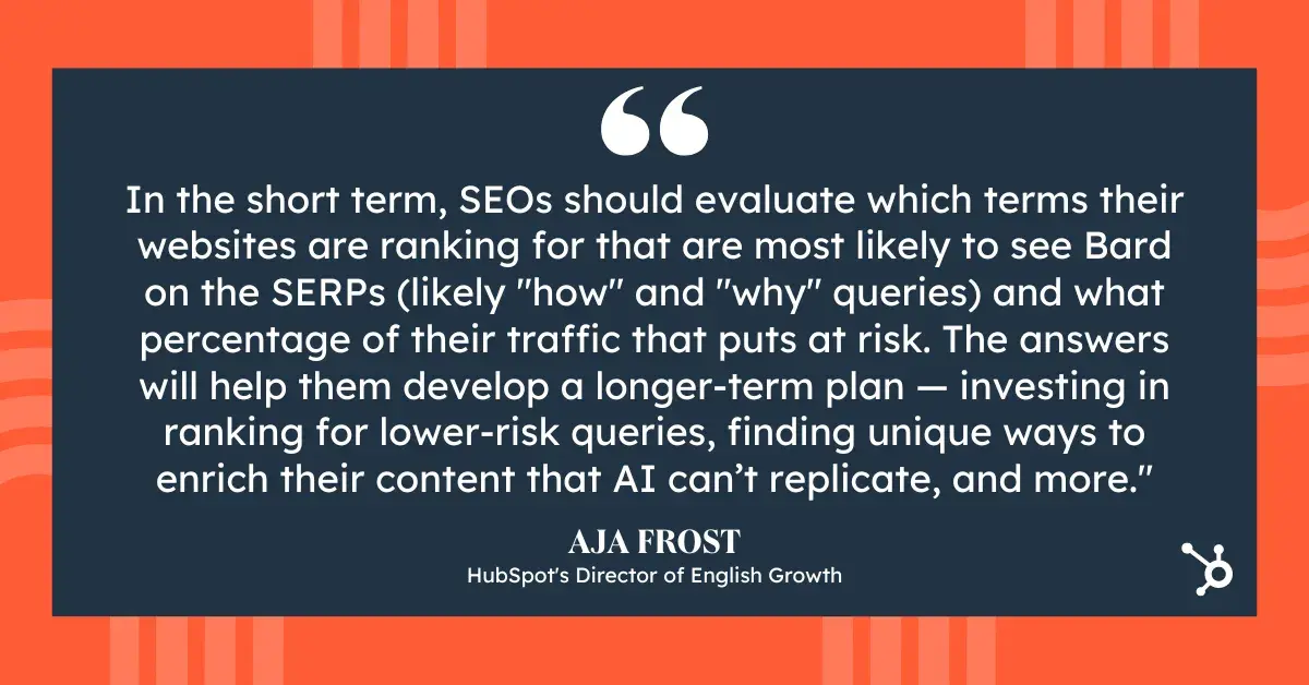 generative ai marketing quote, in the short term, seos should evaluate which terms their websites are ranking for that are most likely to see Bard on SERPs (likely how and why queries) and what percentage of their traffic that puts at risk. The answers will help them develop a longer-term plan  investing in ranking for lower-risk queries, finding unique ways to enrich their content that AI cant replicate, and more.