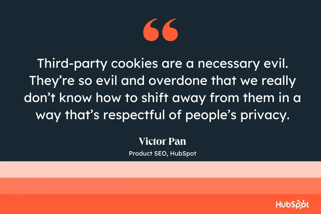 Third-party cookies are a necessary evil. Theyre so evil and overdone that we really dont know how to shift away from them in a way thats respectful of peoples privacy.Victor Pan, Product SEO, ̽ѡ.
