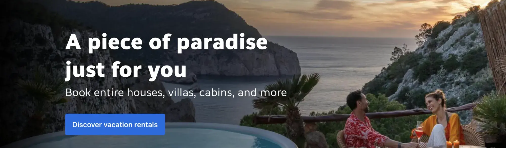 Screencap of Booking.com. A piece of paradise just for you. Book entire houses, villas, cabins, and more. Button: Discover vacation rentals.