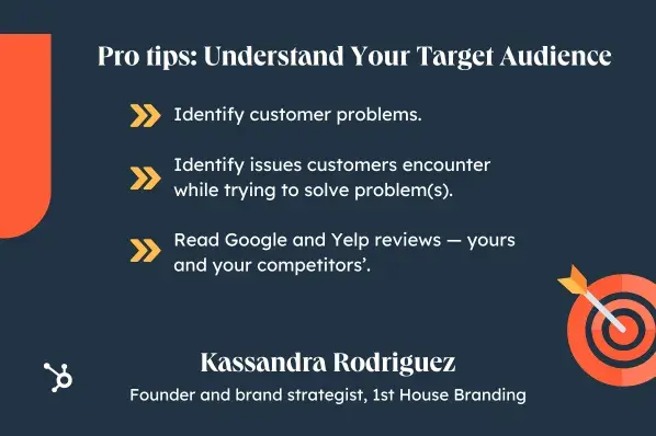 Pro tips: Understand Your Target Audience. Identify customer problems. Identify issues customers encounter while trying to solve problem(s). Read Google and Yelp reviews  yours and your competitors.